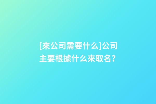 [來公司需要什么]公司主要根據什么來取名？-第1張-公司起名-玄機派